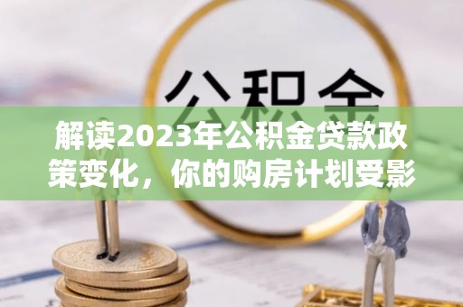 迁安市解读2023年公积金贷款政策变化，你的购房计划受影响了吗？