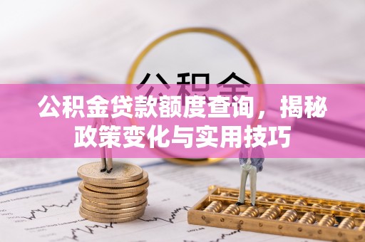 迁安市公积金贷款额度查询，揭秘政策变化与实用技巧