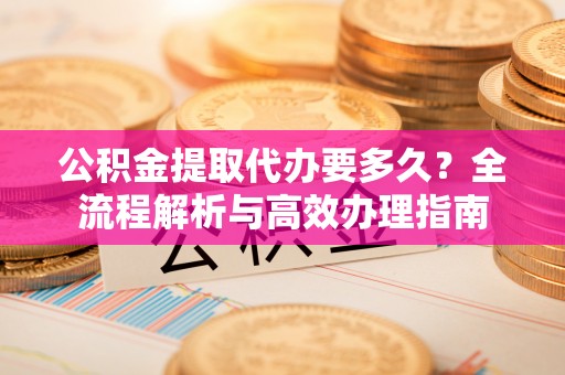迁安市公积金提取代办要多久？全流程解析与高效办理指南