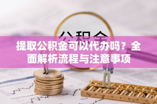 迁安市提取公积金可以代办吗？全面解析流程与注意事项