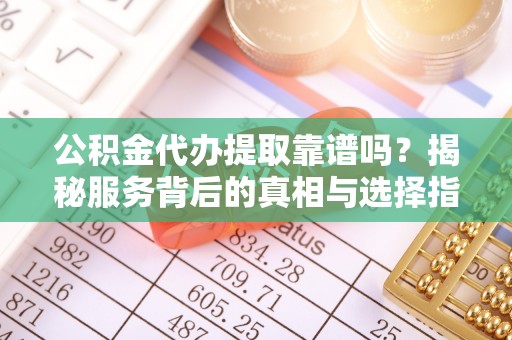 迁安市公积金代办提取靠谱吗？揭秘服务背后的真相与选择指南
