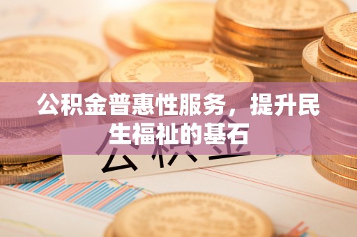 迁安市公积金普惠性服务，提升民生福祉的基石