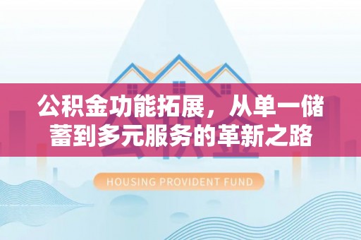 迁安市公积金功能拓展，从单一储蓄到多元服务的革新之路