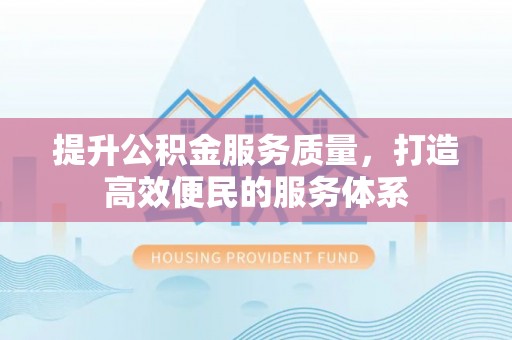 迁安市提升公积金服务质量，打造高效便民的服务体系