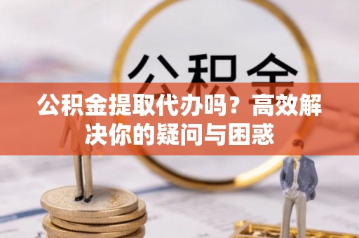 迁安市公积金提取代办吗？高效解决你的疑问与困惑