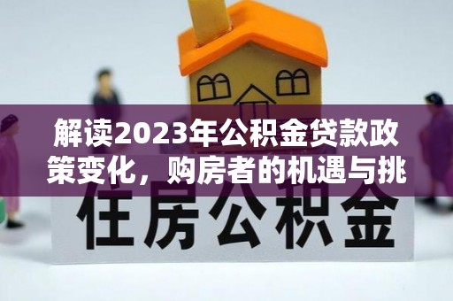 迁安市解读2023年公积金贷款政策变化，购房者的机遇与挑战