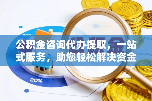 迁安市公积金咨询代办提取，一站式服务，助您轻松解决资金难题