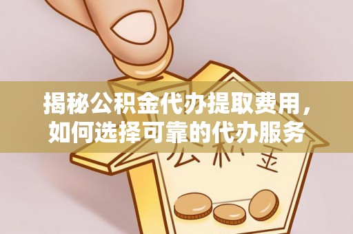迁安市揭秘公积金代办提取费用，如何选择可靠的代办服务
