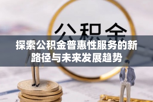 迁安市探索公积金普惠性服务的新路径与未来发展趋势
