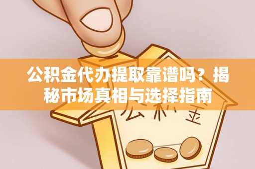 迁安市公积金代办提取靠谱吗？揭秘市场真相与选择指南