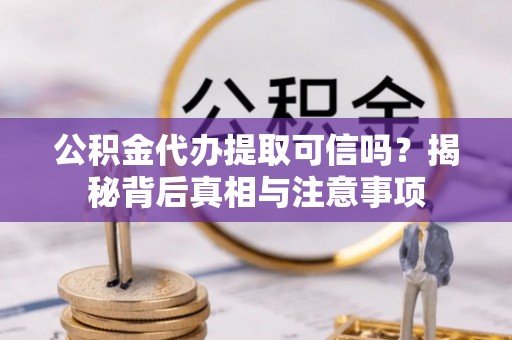 迁安市公积金代办提取可信吗？揭秘背后真相与注意事项