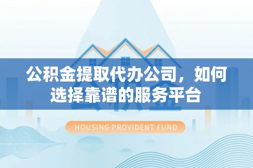 迁安市公积金提取代办公司，如何选择靠谱的服务平台