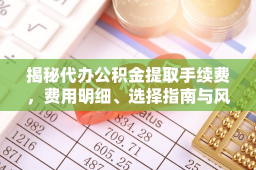 迁安市揭秘代办公积金提取手续费，费用明细、选择指南与风险防范