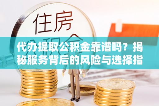 迁安市代办提取公积金靠谱吗？揭秘服务背后的风险与选择指南
