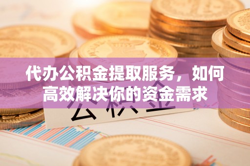 迁安市代办公积金提取服务，如何高效解决你的资金需求