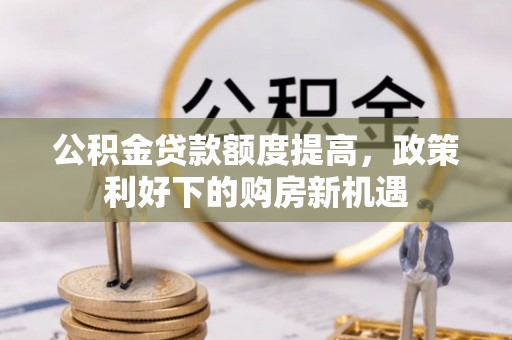 迁安市公积金贷款额度提高，政策利好下的购房新机遇