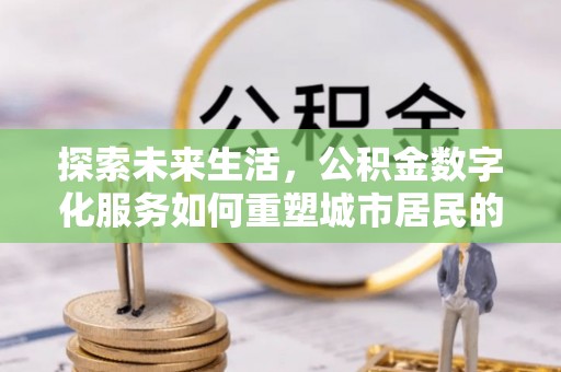迁安市探索未来生活，公积金数字化服务如何重塑城市居民的便利体验
