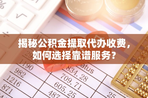 迁安市揭秘公积金提取代办收费，如何选择靠谱服务？