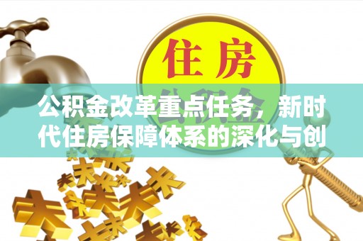 迁安市公积金改革重点任务，新时代住房保障体系的深化与创新