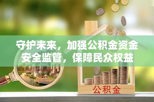 迁安市守护未来，加强公积金资金安全监管，保障民众权益