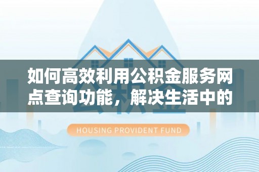 迁安市如何高效利用公积金服务网点查询功能，解决生活中的资金难题