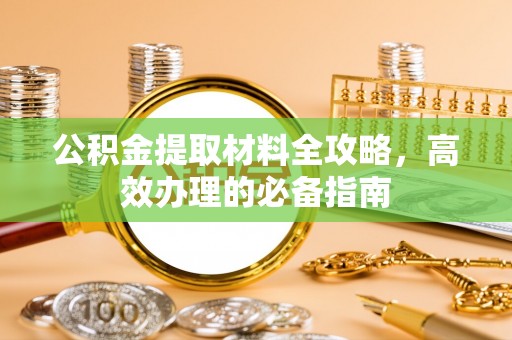 迁安市公积金提取材料全攻略，高效办理的必备指南