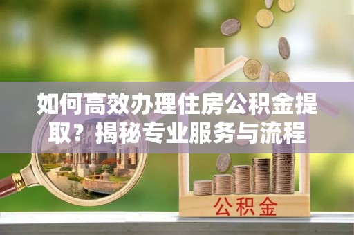 迁安市如何高效办理住房公积金提取？揭秘专业服务与流程