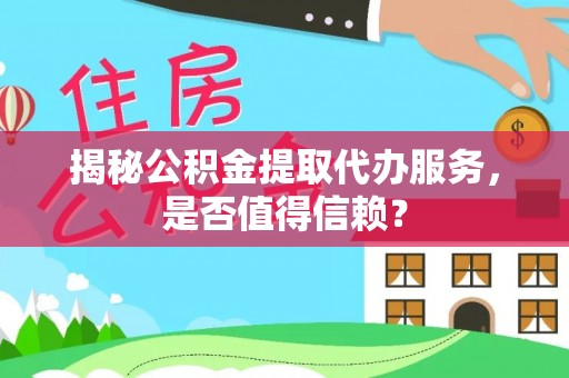迁安市揭秘公积金提取代办服务，是否值得信赖？