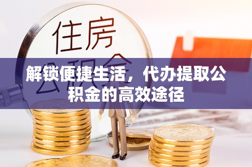 迁安市解锁便捷生活，代办提取公积金的高效途径