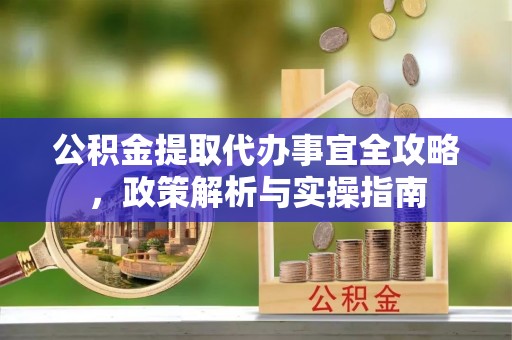 迁安市公积金提取代办事宜全攻略，政策解析与实操指南