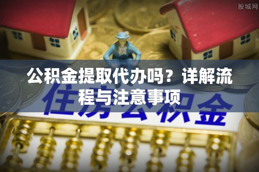 迁安市公积金提取代办吗？详解流程与注意事项