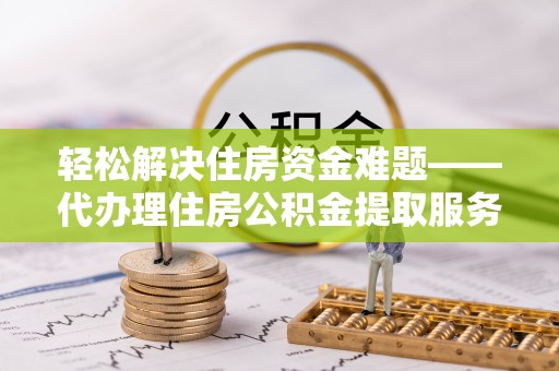 迁安市轻松解决住房资金难题——代办理住房公积金提取服务详解