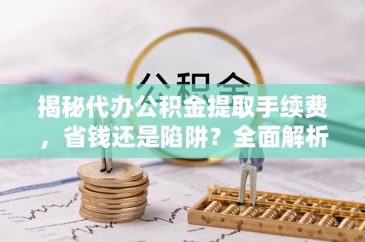 迁安市揭秘代办公积金提取手续费，省钱还是陷阱？全面解析与避坑指南