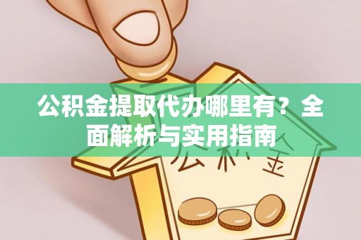 迁安市公积金提取代办哪里有？全面解析与实用指南