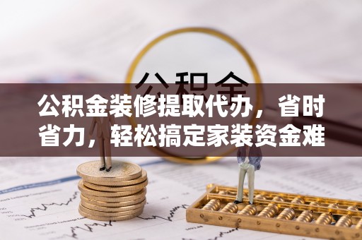 迁安市公积金装修提取代办，省时省力，轻松搞定家装资金难题