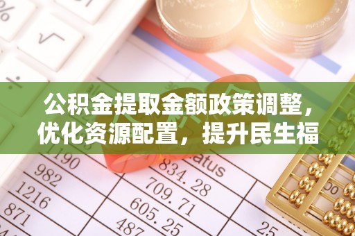 迁安市公积金提取金额政策调整，优化资源配置，提升民生福祉