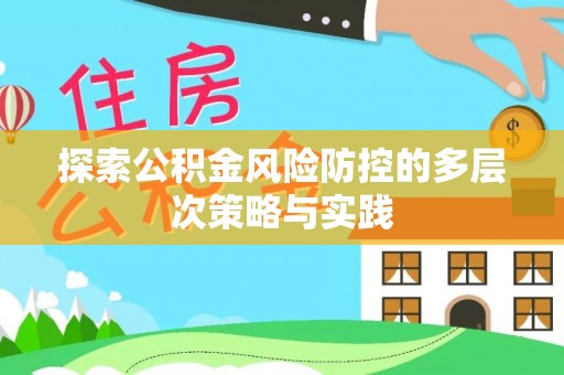 迁安市探索公积金风险防控的多层次策略与实践