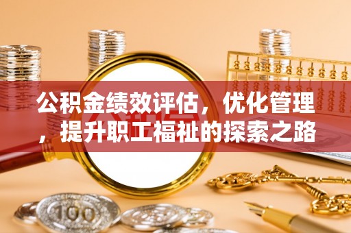 迁安市公积金绩效评估，优化管理，提升职工福祉的探索之路