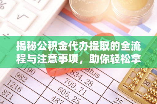 迁安市揭秘公积金代办提取的全流程与注意事项，助你轻松拿回属于自己的钱