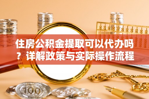 迁安市住房公积金提取可以代办吗？详解政策与实际操作流程