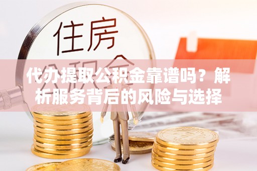 迁安市代办提取公积金靠谱吗？解析服务背后的风险与选择