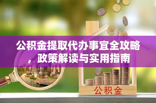 迁安市公积金提取代办事宜全攻略，政策解读与实用指南