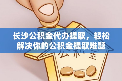 迁安市长沙公积金代办提取，轻松解决你的公积金提取难题