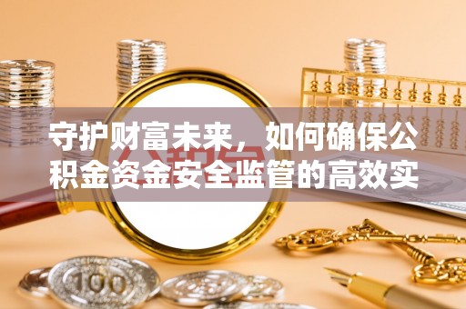 迁安市守护财富未来，如何确保公积金资金安全监管的高效实施