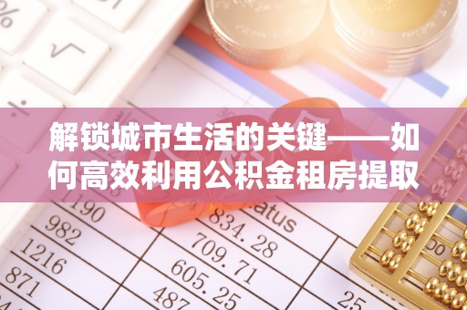 迁安市解锁城市生活的关键——如何高效利用公积金租房提取实现居住自由