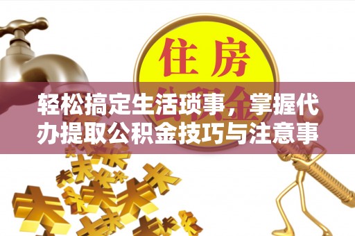 迁安市轻松搞定生活琐事，掌握代办提取公积金技巧与注意事项