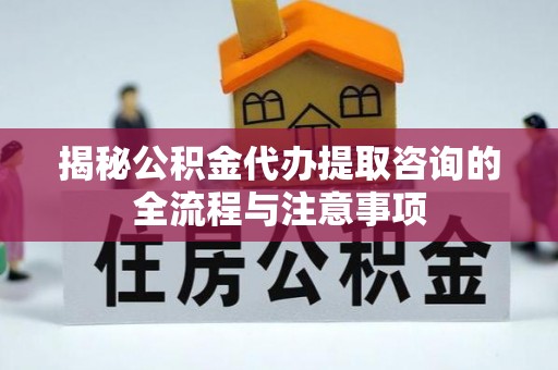 迁安市揭秘公积金代办提取咨询的全流程与注意事项