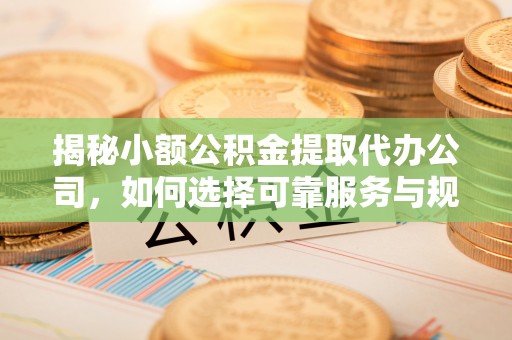 迁安市揭秘小额公积金提取代办公司，如何选择可靠服务与规避风险