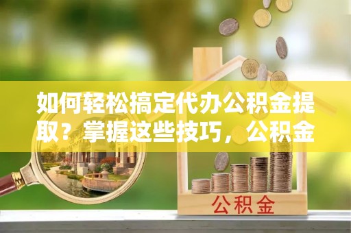 迁安市如何轻松搞定代办公积金提取？掌握这些技巧，公积金到手不是梦！