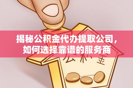 迁安市揭秘公积金代办提取公司，如何选择靠谱的服务商